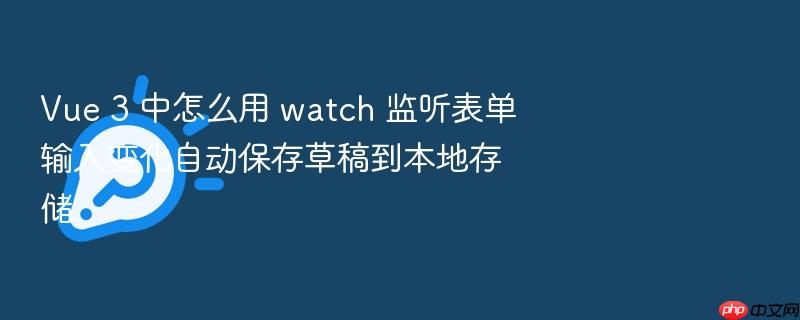 vue 3 中怎么用 watch 监听表单输入变化自动保存草稿到本地存储