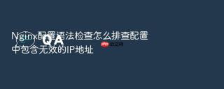 Nginx配置语法检查怎么排查配置中包含无效的IP地址