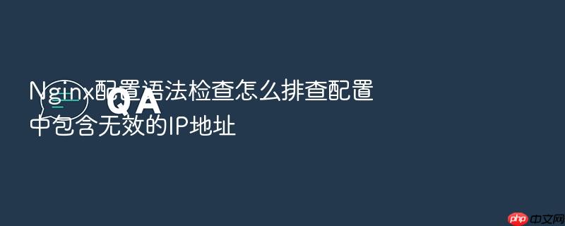 nginx配置语法检查怎么排查配置中包含无效的ip地址