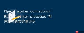 nginx `worker_connections`配置与`worker_processes`相乘后的真实容量评估
