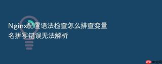 Nginx配置语法检查怎么排查变量名拼写错误无法解析