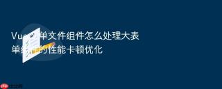 Vue 3 单文件组件怎么处理大表单组件的性能卡顿优化