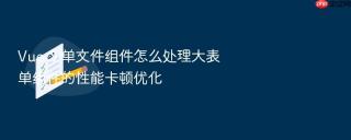 vue 3 单文件组件怎么处理大表单组件的性能卡顿优化