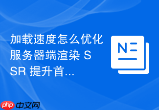 加载速度怎么优化服务器端渲染 ssr 提升首屏