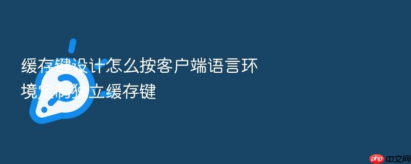 缓存键设计怎么按客户端语言环境定制独立缓存键