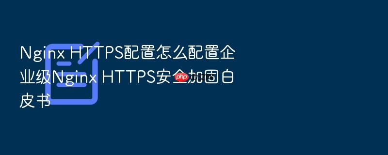 nginx https配置怎么配置企业级nginx https安全加固白皮书