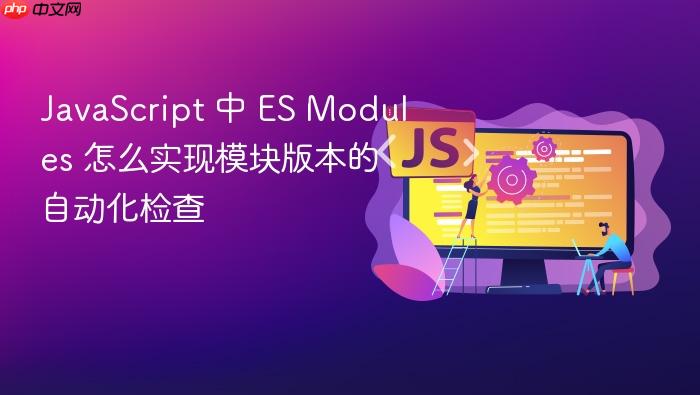 javascript 中 es modules 怎么实现模块版本的自动化检查