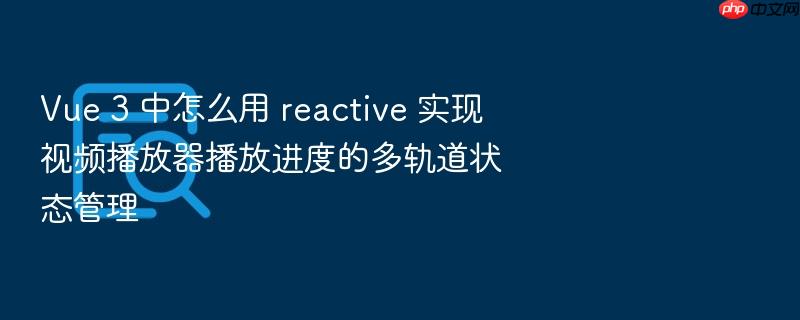 vue 3 中怎么用 reactive 实现视频播放器播放进度的多轨道状态管理