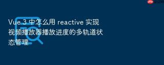 Vue 3 中怎么用 reactive 实现视频播放器播放进度的多轨道状态管理