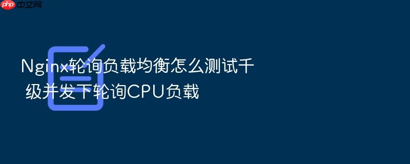 nginx轮询负载均衡怎么测试千 级并发下轮询cpu负载