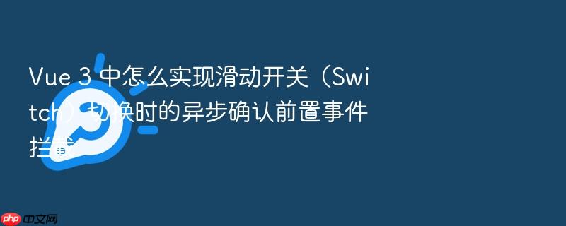 vue 3 中怎么实现滑动开关(switch)切换时的异步确认前置事件拦截