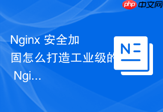 nginx 安全加固怎么打造工业级的 nginx 安全防护与加固体系