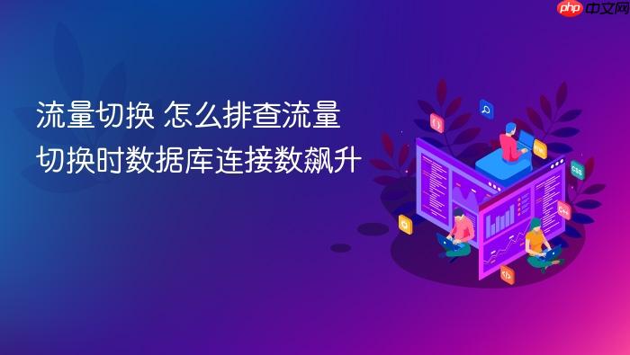 流量切换 怎么排查流量切换时数据库连接数飙升