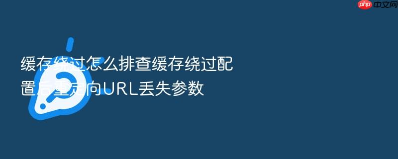 缓存绕过怎么排查缓存绕过配置后重定向url丢失参数