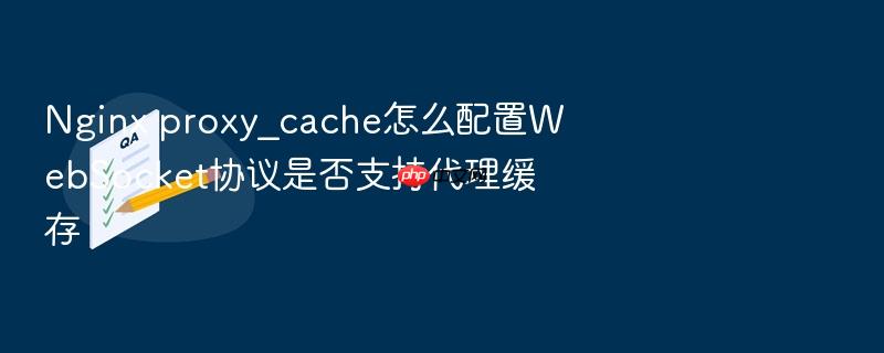 nginx proxy_cache怎么配置websocket协议是否支持代理缓存