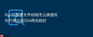 nginx配置文件结构怎么排查反向代理出现504网关超时
