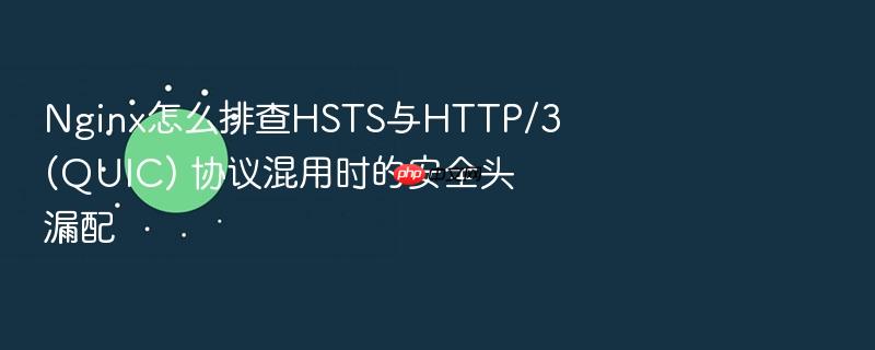 nginx怎么排查hsts与http/3 (quic) 协议混用时的安全头漏配
