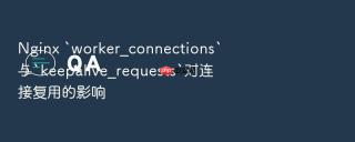 nginx `worker_connections`与`keepalive_requests`对连接复用的影响