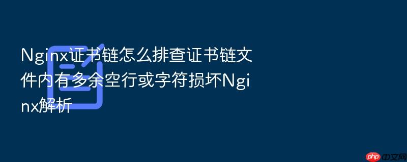 nginx证书链怎么排查证书链文件内有多余空行或字符损坏nginx解析