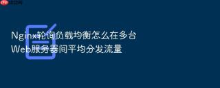 Nginx轮询负载均衡怎么在多台Web服务器间平均分发流量