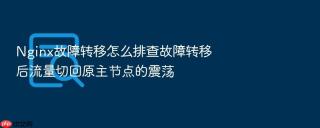 nginx故障转移怎么排查故障转移后流量切回原主节点的震荡