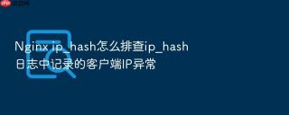 nginx ip_hash怎么排查ip_hash日志中记录的客户端ip异常