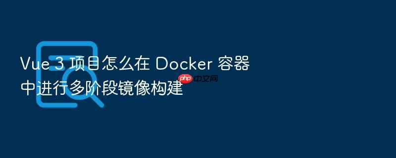 vue 3 项目怎么在 docker 容器中进行多阶段镜像构建