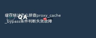 缓存绕过怎么排查proxy_cache_bypass条件判断失效故障