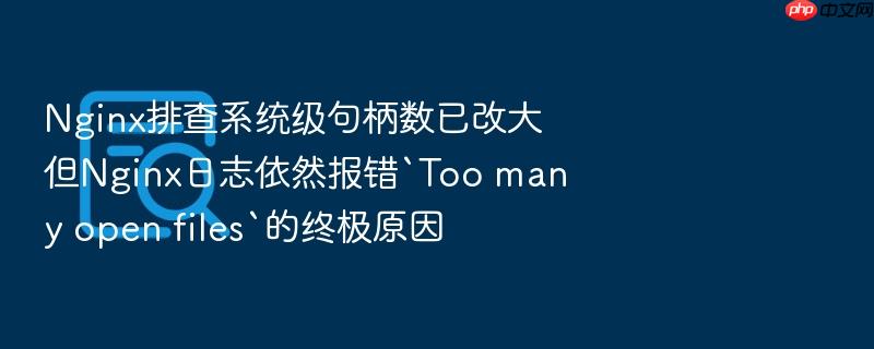 nginx排查系统级句柄数已改大但nginx日志依然报错`too many open files`的终极原因