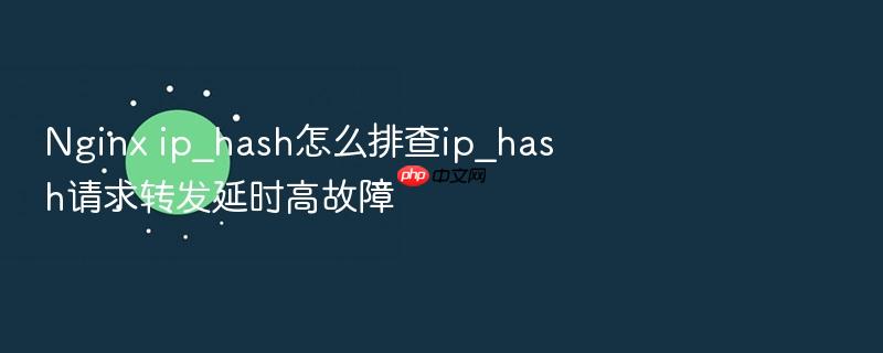 nginx ip_hash怎么排查ip_hash请求转发延时高故障