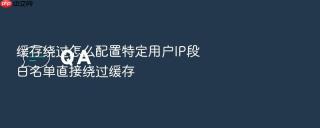 缓存绕过怎么配置特定用户ip段白名单直接绕过缓存