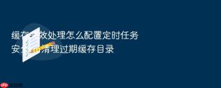缓存失效处理怎么配置定时任务安全rm清理过期缓存目录
