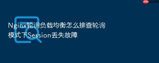 nginx轮询负载均衡怎么排查轮询模式下session丢失故障