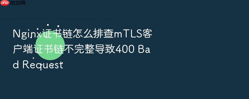 nginx证书链怎么排查mtls客户端证书链不完整导致400 bad request