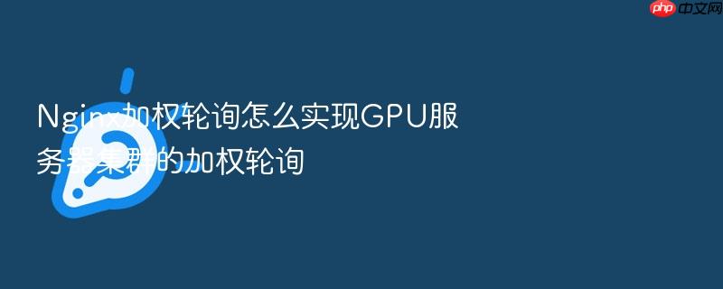 nginx加权轮询怎么实现gpu服务器集群的加权轮询
