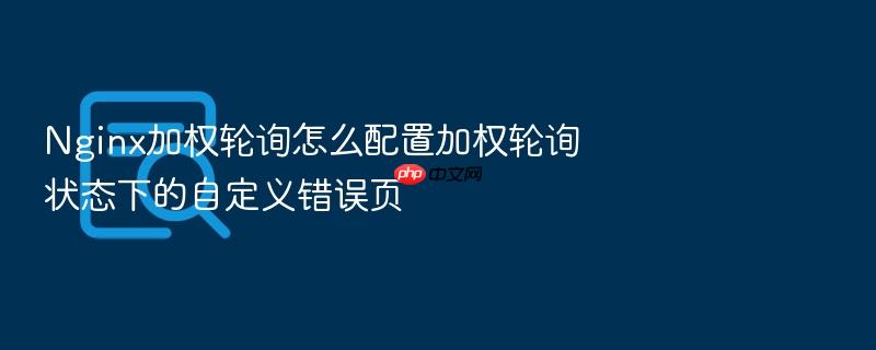nginx加权轮询怎么配置加权轮询状态下的自定义错误页