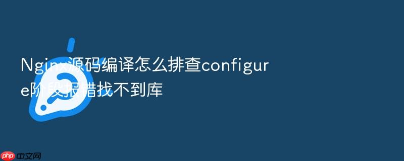 nginx源码编译怎么排查configure阶段报错找不到库
