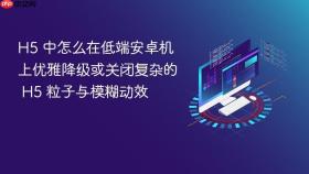 h5 中怎么在低端安卓机上优雅降级或关闭复杂的 h5 粒子与模糊动效