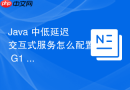 Java 中低延迟交互式服务怎么配置 G1 收集器控制最大停顿时间