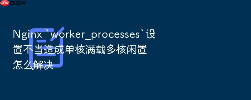 nginx `worker_processes`设置不当造成单核满载多核闲置怎么解决