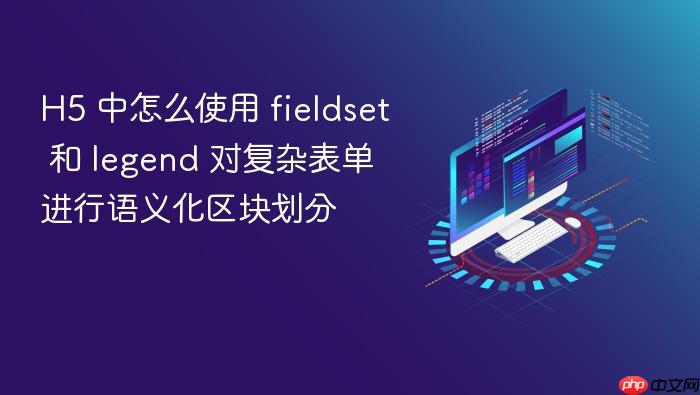 h5 中怎么使用 fieldset 和 legend 对复杂表单进行语义化区块划分