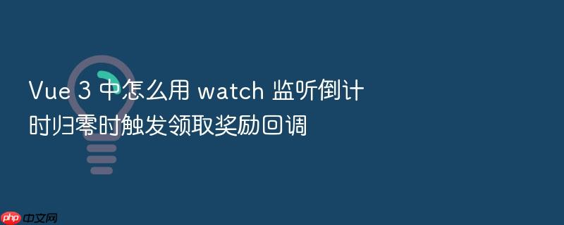 vue 3 中怎么用 watch 监听倒计时归零时触发领取奖励回调