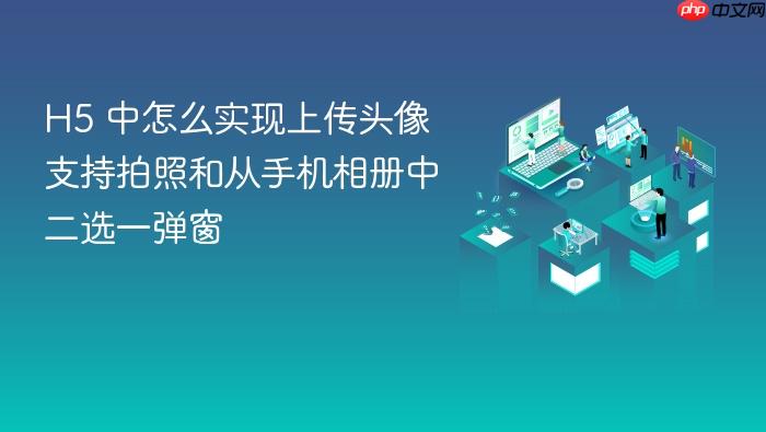 h5 中怎么实现上传头像支持拍照和从手机相册中二选一弹窗