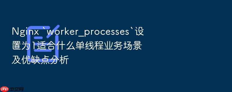 nginx `worker_processes`设置为1适合什么单线程业务场景及优缺点分析