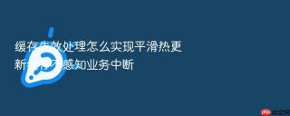 缓存失效处理怎么实现平滑热更新缓存不感知业务中断
