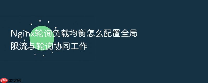 nginx轮询负载均衡怎么配置全局限流与轮询协同工作