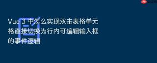 vue 3 中怎么实现双击表格单元格直接切换为行内可编辑输入框的事件逻辑