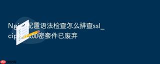 nginx配置语法检查怎么排查ssl_ciphers加密套件已废弃