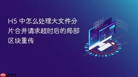 h5 中怎么处理大文件分片合并请求超时后的局部区块重传