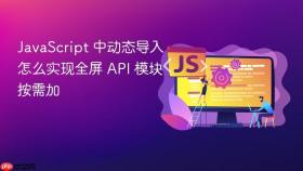 javascript 中动态导入怎么实现全屏 api 模块按需加